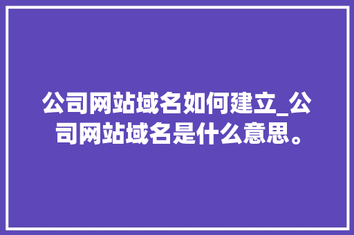 公司网站域名如何建立_公司网站域名是什么意思。 公司网站域名如何建立_公司网站域名是什么意思。 网站建设公司
