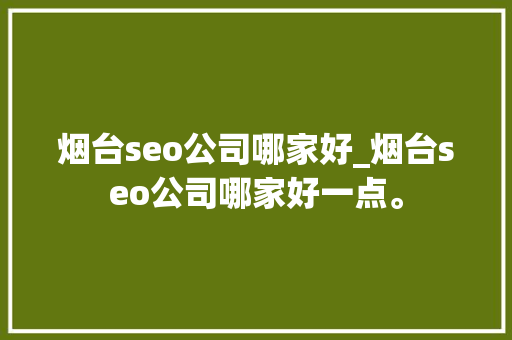烟台seo公司哪家好_烟台seo公司哪家好一点。 烟台seo公司哪家好_烟台seo公司哪家好一点。 网站建设公司