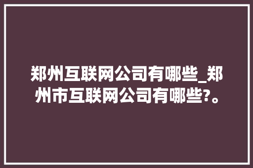 郑州互联网公司有哪些_郑州市互联网公司有哪些?。 郑州互联网公司有哪些_郑州市互联网公司有哪些?。 网站建设公司