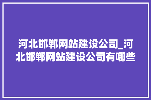河北邯郸网站建设公司_河北邯郸网站建设公司有哪些。 河北邯郸网站建设公司_河北邯郸网站建设公司有哪些。 网站建设公司