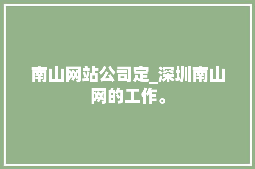 南山网站公司定_深圳南山网的工作。 南山网站公司定_深圳南山网的工作。 网站建设公司