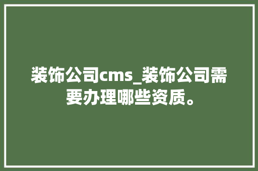 装饰公司cms_装饰公司需要办理哪些资质。 装饰公司cms_装饰公司需要办理哪些资质。 网站建设公司