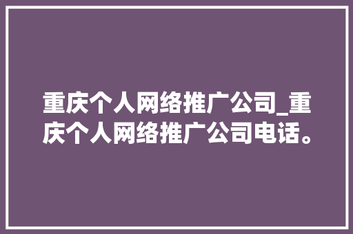 重庆个人网络推广公司_重庆个人网络推广公司电话。 重庆个人网络推广公司_重庆个人网络推广公司电话。 网站建设公司