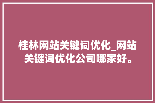 桂林网站关键词优化_网站关键词优化公司哪家好。 桂林网站关键词优化_网站关键词优化公司哪家好。 SEO关键词