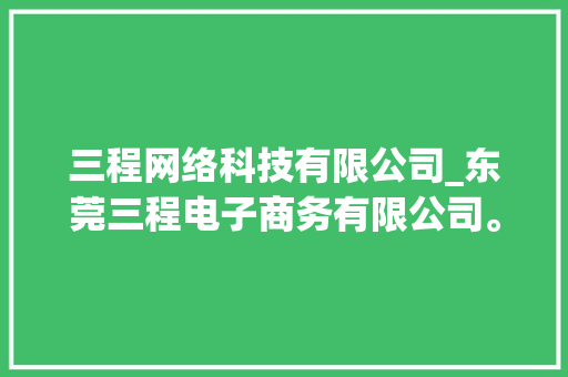 三程网络科技有限公司_东莞三程电子商务有限公司。 三程网络科技有限公司_东莞三程电子商务有限公司。 网站建设公司