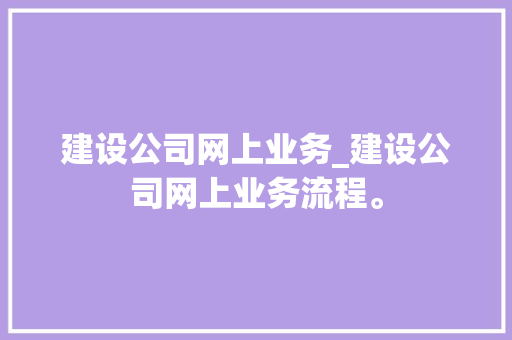 建设公司网上业务_建设公司网上业务流程。