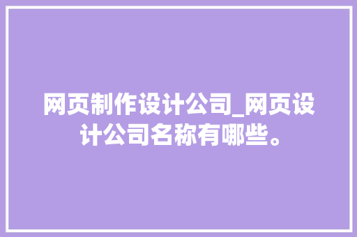 网页制作设计公司_网页设计公司名称有哪些。 网页制作设计公司_网页设计公司名称有哪些。 网站建设公司