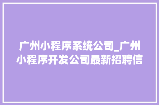 广州小程序系统公司_广州小程序开发公司最新招聘信息。 网站建设公司 广州小程序系统公司_广州小程序开发公司最新招聘信息。 广州小程序系统公司_广州小程序开发公司最新招聘信息。 网站建设公司
