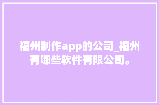 福州制作app的公司_福州有哪些软件有限公司。 福州制作app的公司_福州有哪些软件有限公司。 网站建设公司