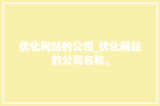 优化网站的公司_优化网站的公司名称。 网站建设公司 优化网站的公司_优化网站的公司名称。 优化网站的公司_优化网站的公司名称。 网站建设公司