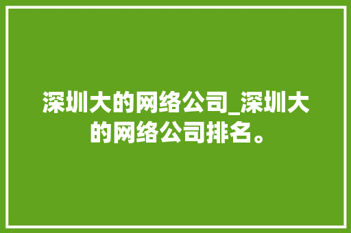 深圳大的网络公司_深圳大的网络公司排名。 网站建设公司 深圳大的网络公司_深圳大的网络公司排名。 深圳大的网络公司_深圳大的网络公司排名。 网站建设公司