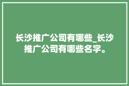 长沙推广公司有哪些_长沙推广公司有哪些名字。 长沙推广公司有哪些_长沙推广公司有哪些名字。 网站建设公司