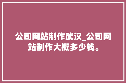 公司网站制作武汉_公司网站制作大概多少钱。 公司网站制作武汉_公司网站制作大概多少钱。 网站建设公司