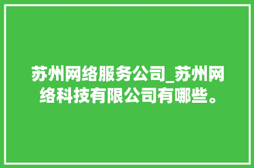 苏州网络服务公司_苏州网络科技有限公司有哪些。 苏州网络服务公司_苏州网络科技有限公司有哪些。 网站建设公司