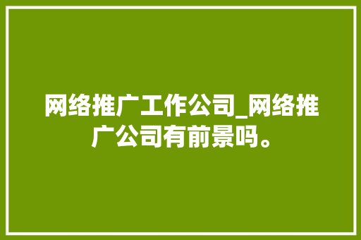网络推广工作公司_网络推广公司有前景吗。 网络推广工作公司_网络推广公司有前景吗。 网站建设公司