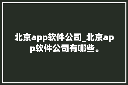 北京app软件公司_北京app软件公司有哪些。 北京app软件公司_北京app软件公司有哪些。 网站建设公司