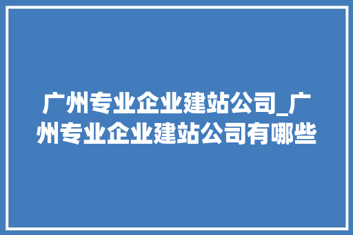 广州专业企业建站公司_广州专业企业建站公司有哪些。 广州专业企业建站公司_广州专业企业建站公司有哪些。 网站建设公司