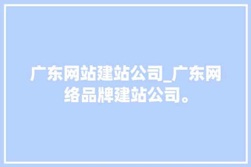 广东网站建站公司_广东网络品牌建站公司。 广东网站建站公司_广东网络品牌建站公司。 网站建设公司