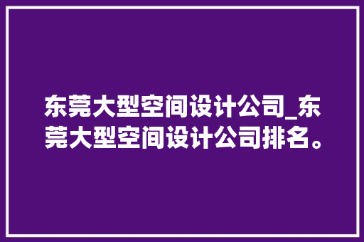 东莞大型空间设计公司_东莞大型空间设计公司排名。 东莞大型空间设计公司_东莞大型空间设计公司排名。 网站建设公司
