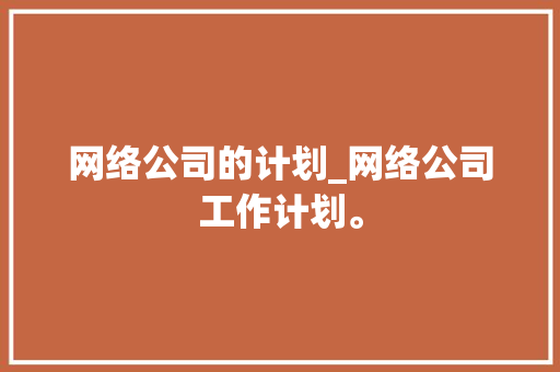网络公司的计划_网络公司工作计划。 网络公司的计划_网络公司工作计划。 网站建设公司