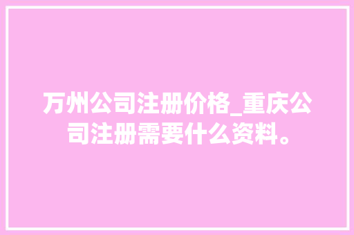 万州公司注册价格_重庆公司注册需要什么资料。