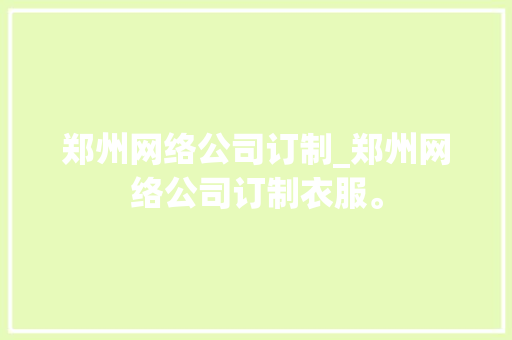 郑州网络公司订制_郑州网络公司订制衣服。 郑州网络公司订制_郑州网络公司订制衣服。 网站建设公司