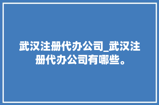 武汉注册代办公司_武汉注册代办公司有哪些。