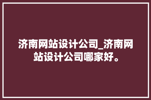 济南网站设计公司_济南网站设计公司哪家好。 济南网站设计公司_济南网站设计公司哪家好。 网站建设公司