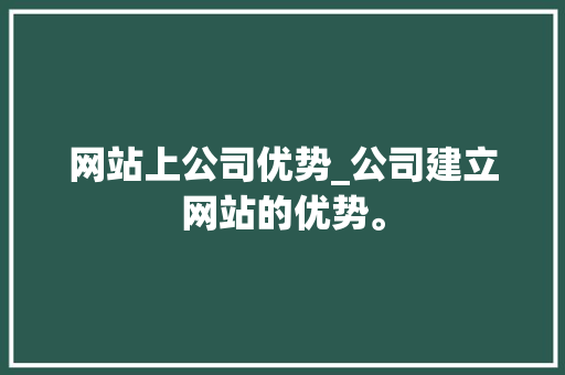 网站上公司优势_公司建立网站的优势。 网站上公司优势_公司建立网站的优势。 网站建设公司