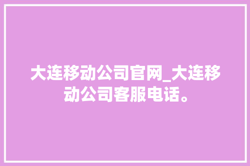 大连移动公司官网_大连移动公司客服电话。 大连移动公司官网_大连移动公司客服电话。 网站建设公司
