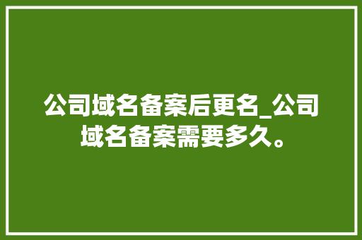 公司域名备案后更名_公司域名备案需要多久。 公司域名备案后更名_公司域名备案需要多久。 网站建设公司