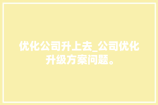 优化公司升上去_公司优化升级方案问题。 优化公司升上去_公司优化升级方案问题。 网站建设公司