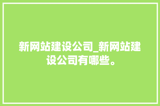 新网站建设公司_新网站建设公司有哪些。 新网站建设公司_新网站建设公司有哪些。 网站建设公司