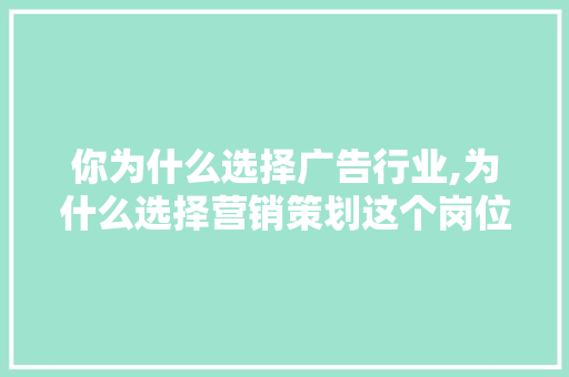 你为什么选择广告行业,为什么选择营销策划这个岗位。 你为什么选择广告行业,为什么选择营销策划这个岗位。 搜狗SEO