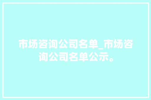 市场咨询公司名单_市场咨询公司名单公示。 市场咨询公司名单_市场咨询公司名单公示。 网站建设公司
