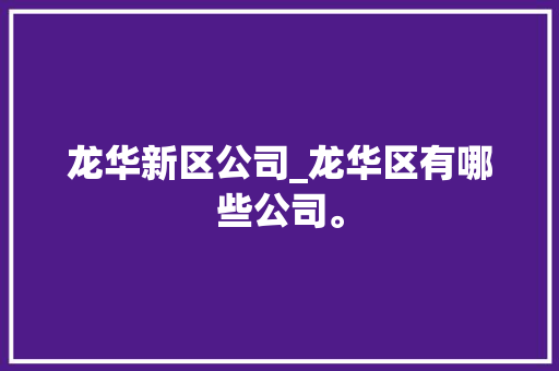 龙华新区公司_龙华区有哪些公司。 龙华新区公司_龙华区有哪些公司。 网站建设公司