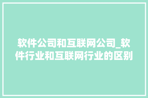软件公司和互联网公司_软件行业和互联网行业的区别。 软件公司和互联网公司_软件行业和互联网行业的区别。 网站建设公司