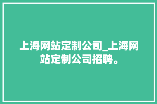 上海网站定制公司_上海网站定制公司招聘。 上海网站定制公司_上海网站定制公司招聘。 网站建设公司