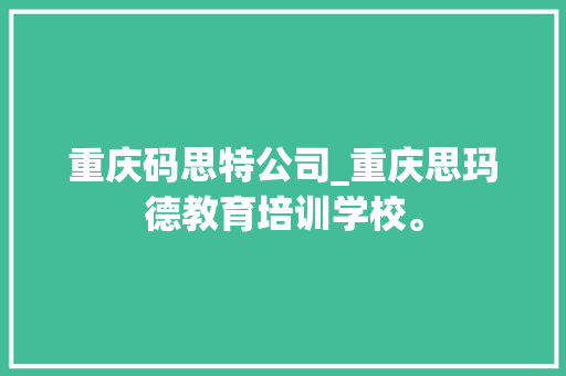 重庆码思特公司_重庆思玛德教育培训学校。 重庆码思特公司_重庆思玛德教育培训学校。 网站建设公司