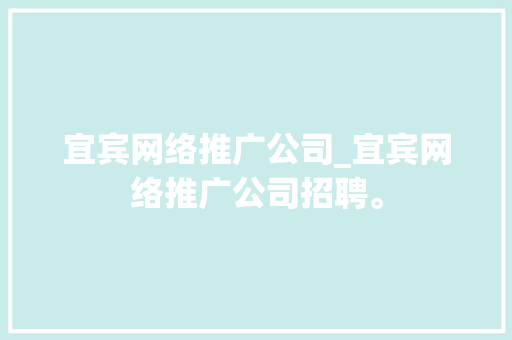 宜宾网络推广公司_宜宾网络推广公司招聘。 宜宾网络推广公司_宜宾网络推广公司招聘。 网站建设公司