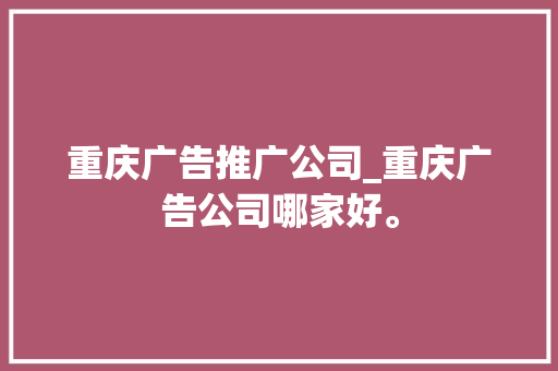 重庆广告推广公司_重庆广告公司哪家好。 网站建设公司 重庆广告推广公司_重庆广告公司哪家好。 重庆广告推广公司_重庆广告公司哪家好。 网站建设公司
