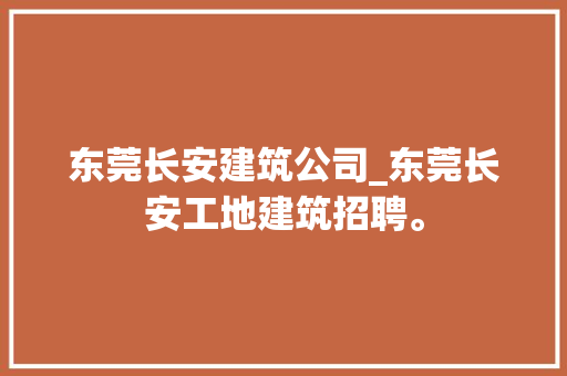 东莞长安建筑公司_东莞长安工地建筑招聘。 东莞长安建筑公司_东莞长安工地建筑招聘。 网站建设公司