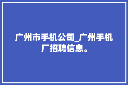广州市手机公司_广州手机厂招聘信息。 广州市手机公司_广州手机厂招聘信息。 网站建设公司