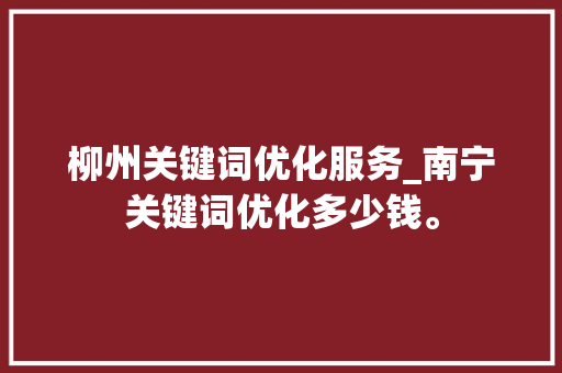 柳州关键词优化服务_南宁关键词优化多少钱。 柳州关键词优化服务_南宁关键词优化多少钱。 SEO关键词