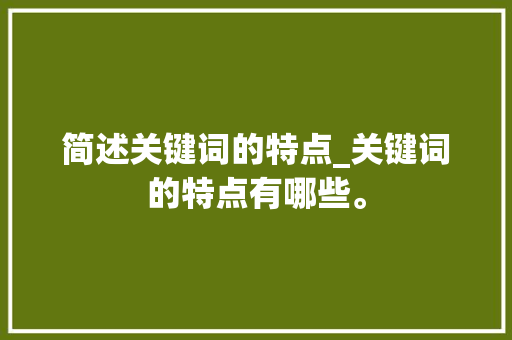 简述关键词的特点_关键词的特点有哪些。 简述关键词的特点_关键词的特点有哪些。 SEO关键词