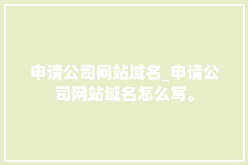 申请公司网站域名_申请公司网站域名怎么写。 网站建设公司 申请公司网站域名_申请公司网站域名怎么写。 申请公司网站域名_申请公司网站域名怎么写。 网站建设公司