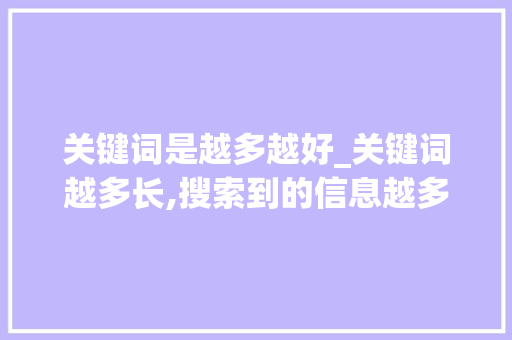关键词是越多越好_关键词越多长,搜索到的信息越多还是越少?。 关键词是越多越好_关键词越多长,搜索到的信息越多还是越少?。 SEO关键词