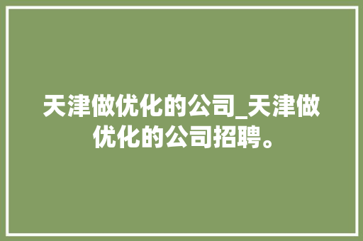 天津做优化的公司_天津做优化的公司招聘。 天津做优化的公司_天津做优化的公司招聘。 网站建设公司
