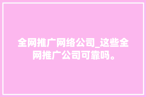 全网推广网络公司_这些全网推广公司可靠吗。 全网推广网络公司_这些全网推广公司可靠吗。 网站建设公司