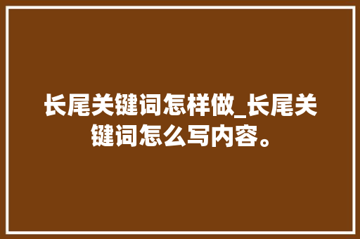 长尾关键词怎样做_长尾关键词怎么写内容。 长尾关键词怎样做_长尾关键词怎么写内容。 SEO关键词